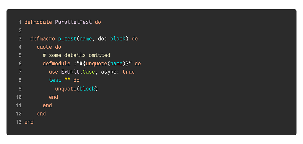 defmodule ParallelTest do defmacro p_test(name, do: block) do quote do # some details omitted defmodule :”#{unquote(name)}” do use ExUnit.Case, async: true test “” do unquote(block) end end end end