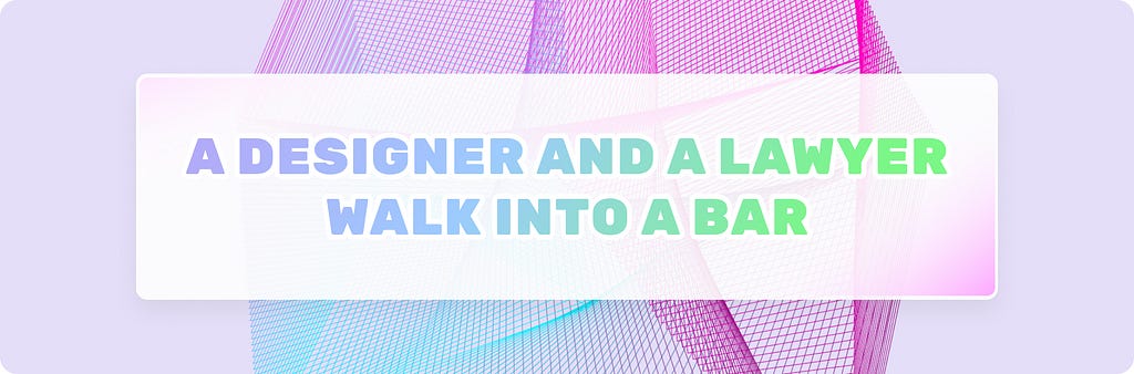 Title graphic: A designer and a lawyer walk into a bar.