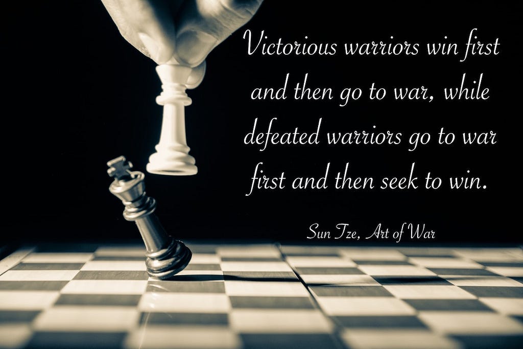 Quote: Victorious warriors win first and the go to war, while defeated warriors go to war first and the seek a win. — Sun Tze, Art of War