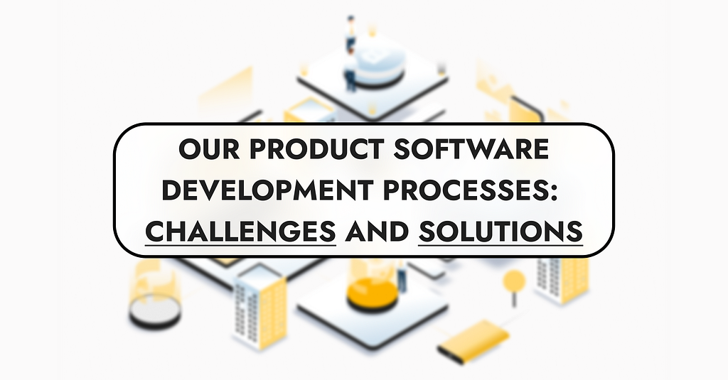 Our product software development processes: challenges and solutions