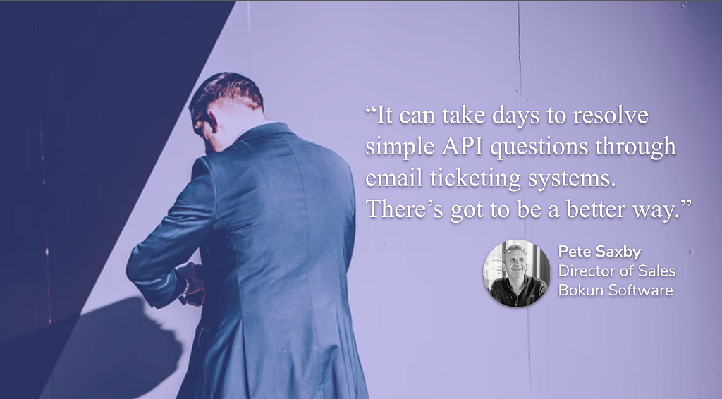 “It can take days to resolve simple API questions through email ticketing systems. There’s got to be a better way.” -Pete Saxby, Director of Global Sales, Bokun Software