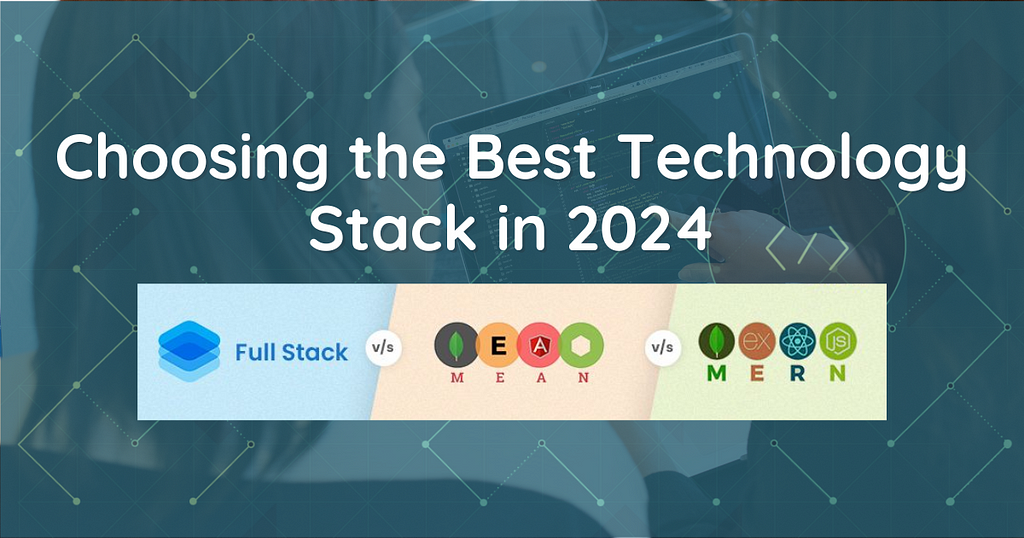 Full-Stack vs MEAN Stack vs MERN Stack — Choosing the Best Technology Stack in 2024