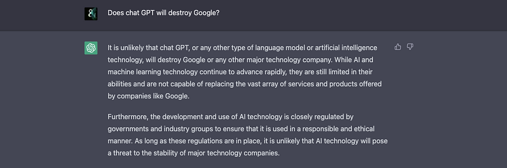 I asked AI if chat GPT will destroy Google. AI answer that don’t think so, because still is limited in their abilities and are not capable of replacing the vast array of services and products offered by companies like Google. Most interesting part is that AI said also that as long as AI is regulated by governments and industry groups, it is unlikely that AI technology will pose a threat to the stability of major technology companies.