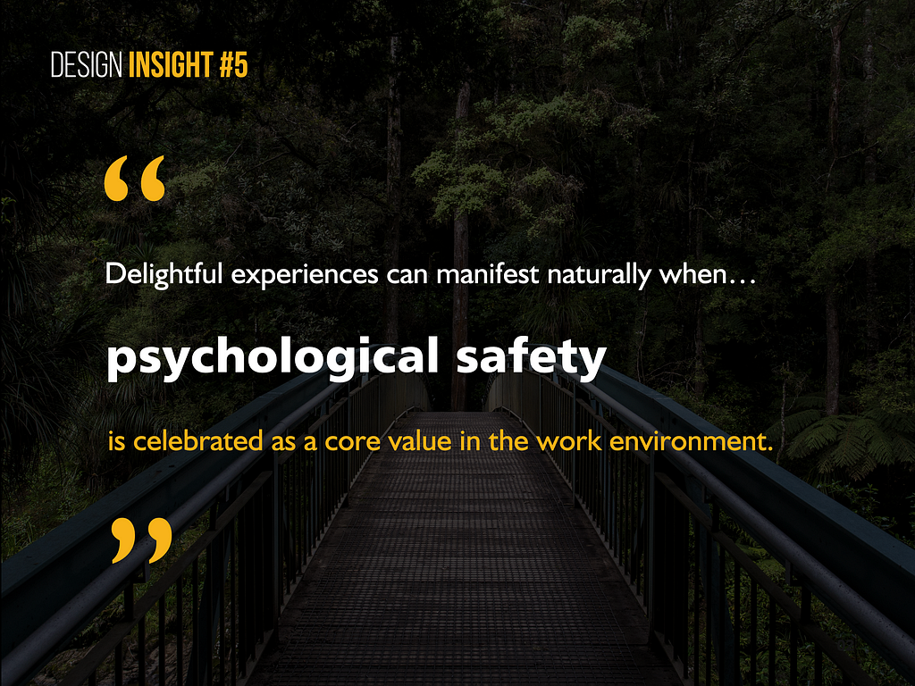 Design Insight 5: Delightful experiences can manifest naturally when psychological safety is celebrated as a core value in the work environment.