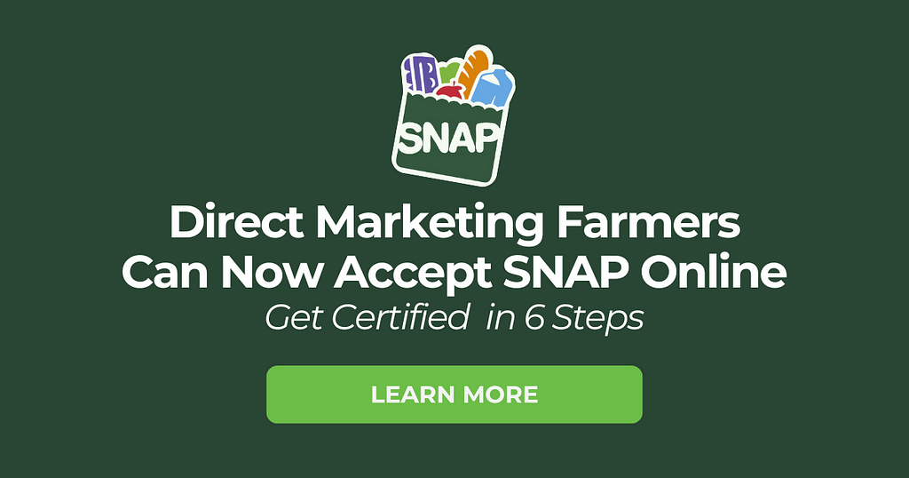 Your Farm Can Now Accept SNAP Online: Take these 6 steps to accept SNAP benefits online. Learn More (link to how-to article)