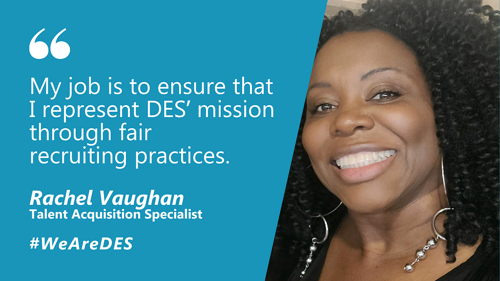 “My job is to ensure that I represent DES’ mission through fair recruiting practices,” says Rachel.