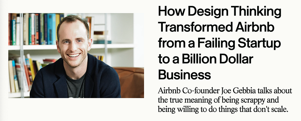 A screenshot of the article — https://review.firstround.com/how-design-thinking-transformed-airbnb-from-failing-startup-to-billion-dollar-business/ How Design Thinking Trasnformed AirBnB from a Failing Startup to a Billion Dollar Business.
