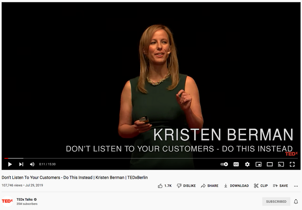 Don’t Listen To Your Customers — Do This Instead | Kristen Berman | TEDxBerlin https://www.youtube.com/watch?v=2gxnr3r1YVU