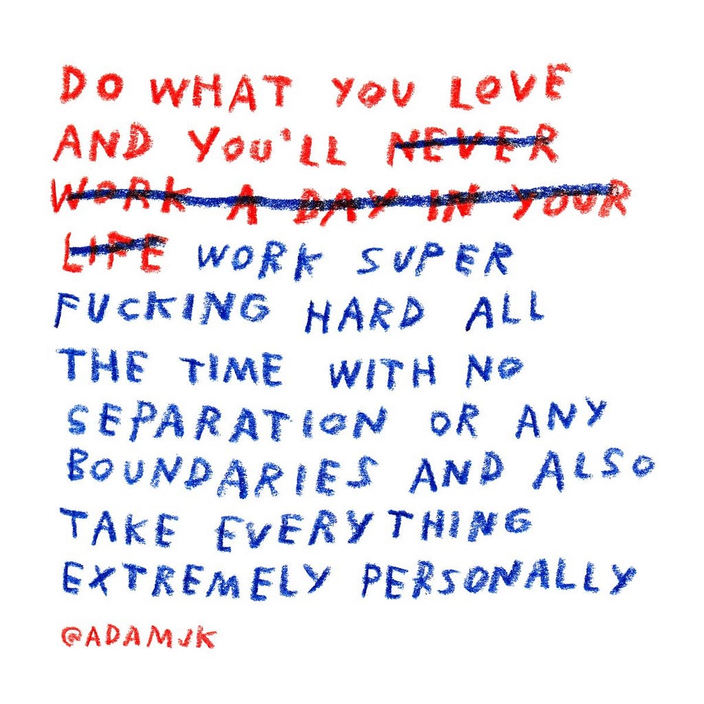 “Do what you love and you’ll — work super fucking hard all the time with no separation or any boundaries and also take everything extremely personally.”