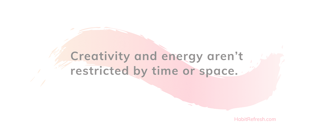 creativity and energy aren’t restricted by time or space
