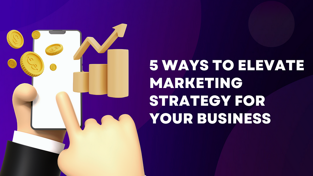 5 Ways to elevate marketing strategy for your business