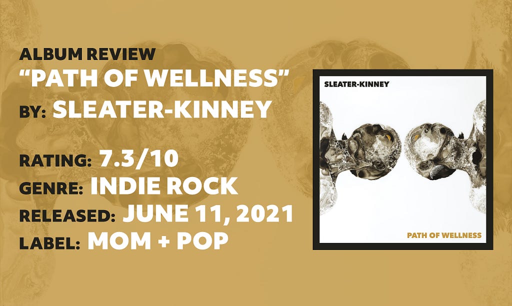 “Path of Wellness” is Sleater-Kinney’s latest album. The indie rock album was released on June 11, 2021 under Mom + Pop records. It receives a 7.3/10 score