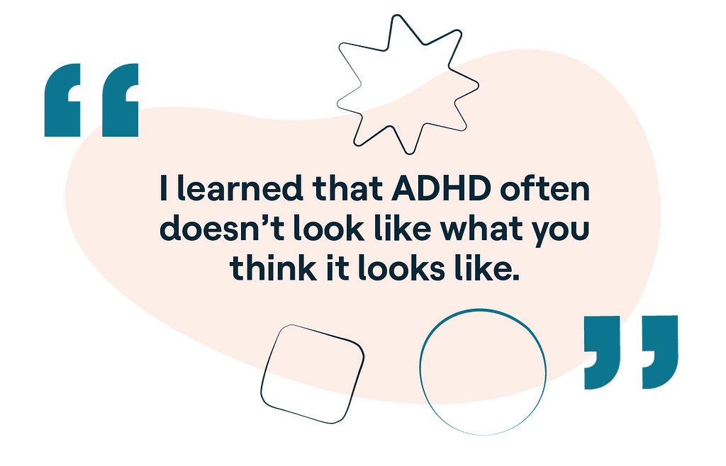 I learned that ADHD often doesn’t look like what you think it looks like.