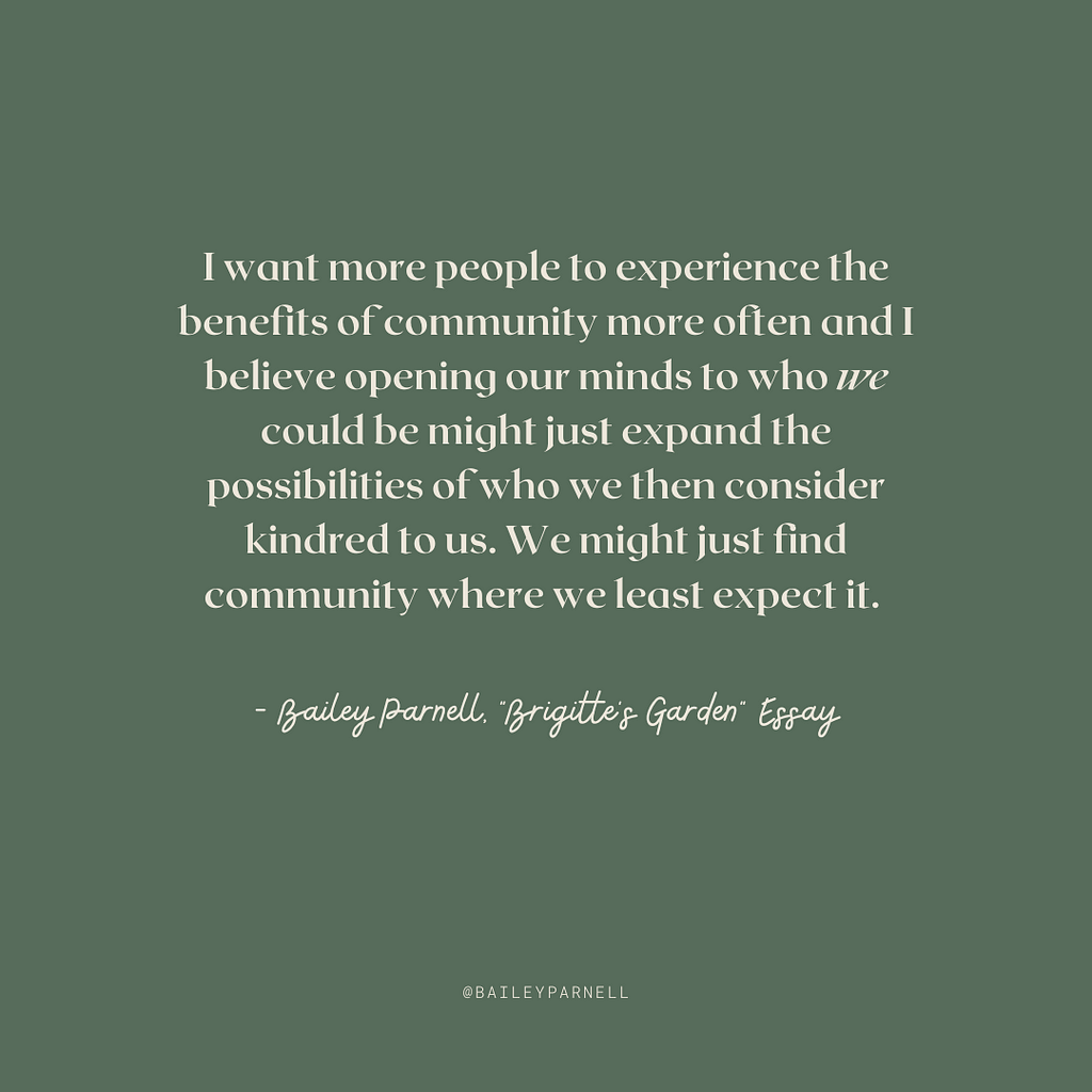 I want more people to experience the benefits of community more often and I believe opening our minds to who we could be might just expand the possibilities of who we then consider kindred to us. We might just find community where we least expect it.