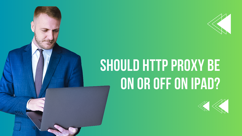 Should HTTP Proxy Be on or off on Ipad?