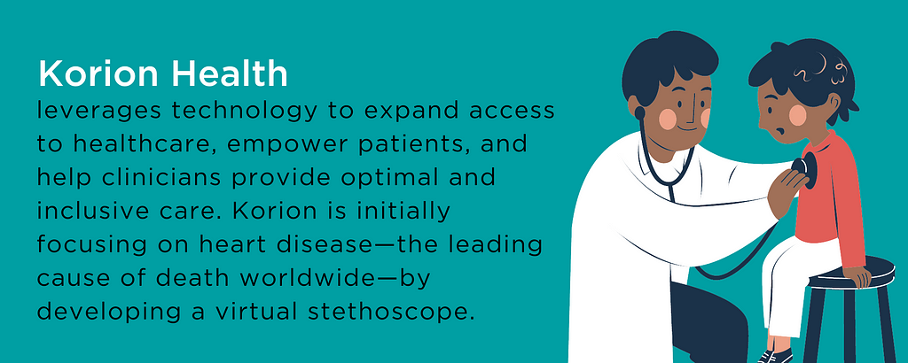 Korion Health leverages technology to expand access to healthcare, empower patients, and help clinicians provide optimal and inclusive care. Korion is initially focusing on heart disease — the leading cause of death worldwide — by developing a virtual stethoscope.
