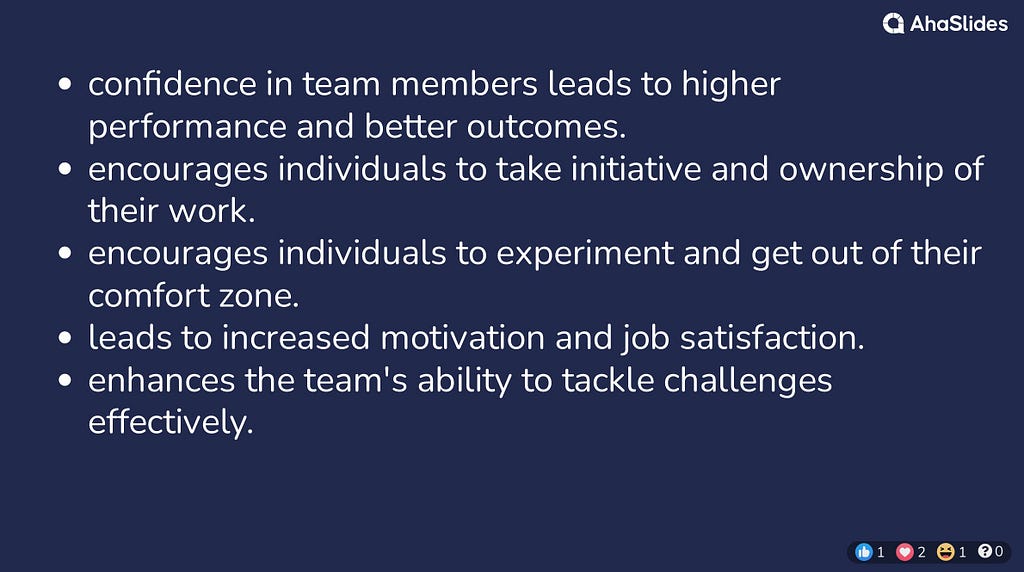 confidence in team members leads to higher performance and better outcomes. encourages individuals to take initiative and ownership of their work. encourages individuals to experiment and get out of their comfort zone. leads to increased motivation and job satisfaction. enhances the team’s ability to tackle challenges effectively.