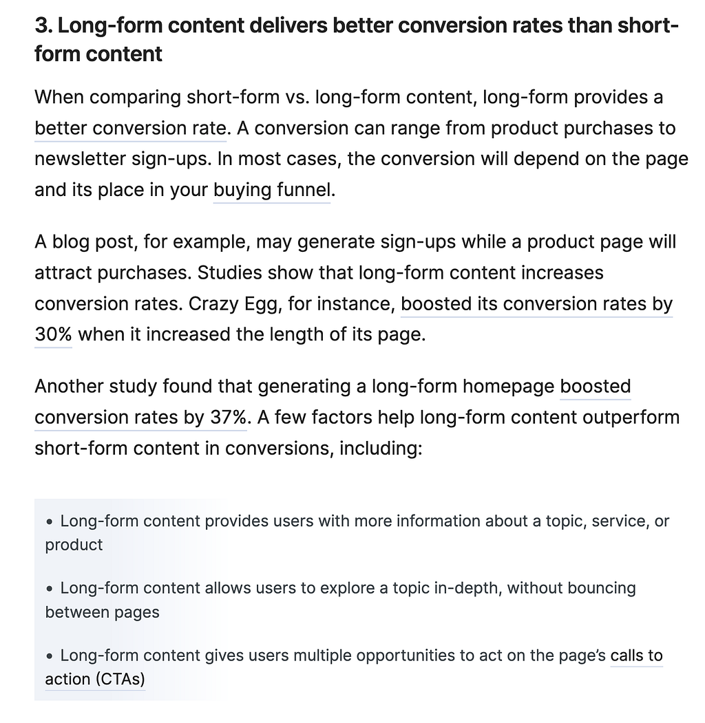 Long-form content delivers better conversion rates than short-form content… A conversion can range from product purchases to newsletter sign-ups. In most cases, the conversion will depend on the page and its place in your buying funnel. A blog post, for example, may generate sign-ups while a product page will attract purchases... Crazy Egg boosted its conversion rates by 30% when it increased the length of its page. Another study found that a long-form homepage boosted conversion rates by 37%.