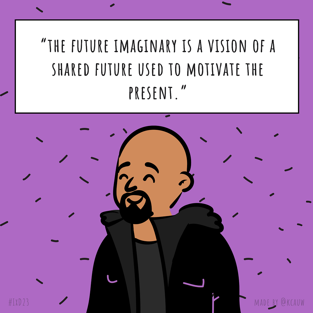 Illustration of the speaker Jason Edward Lewis saying “The future imaginary is a vision of a shared future used to motivate the present.” Made by kcauw based on the Interaction 23 online conference.