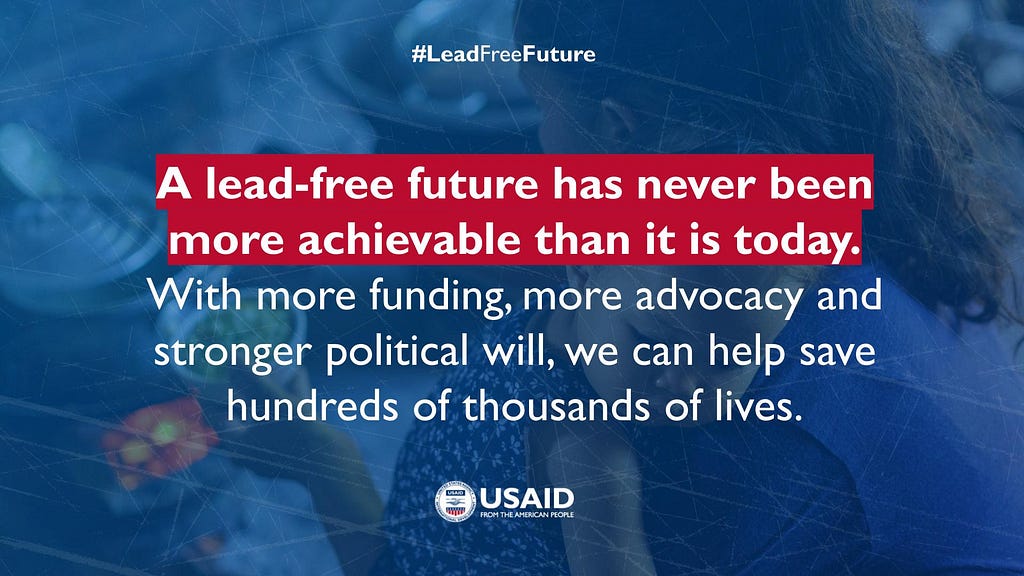 A graphic with the statement: A lead-free future has never been more achievable than it is today. With more funding, more advocacy and stronger political will, we can help save hundreds of thousands of lives.