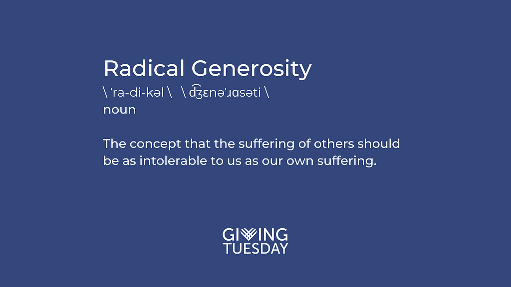 Radical Generosity defined — noun — The concept that the suffering of other should be as intolerable to us as our own suffering.