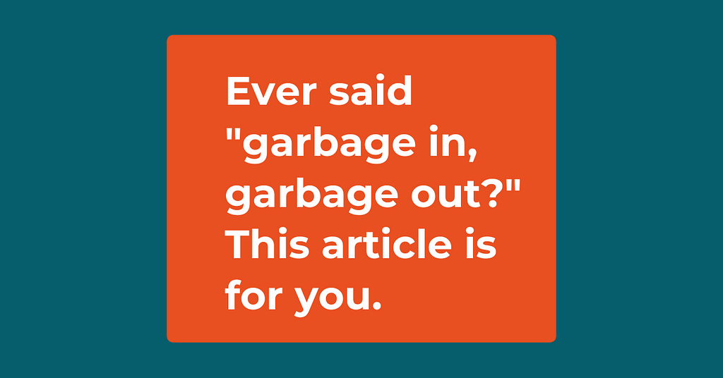 Ever said “garbage in, garbage out?” This article is for you.
