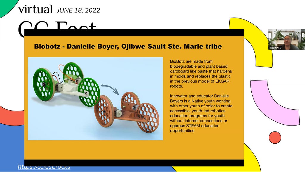 Image of “Biobotz” project from Frieda McAlear’s Keynote speech at June CC FEST 2022. Slide depicts two biobot robots, one with green wheels, the other with orange wheels, both made out of biodegradable and plant based cardboard. Project is youth-led by innovator Danielle Boyers who is a native youth working to create more educational robotics programs, and STEAM education opportunities for youth without access.