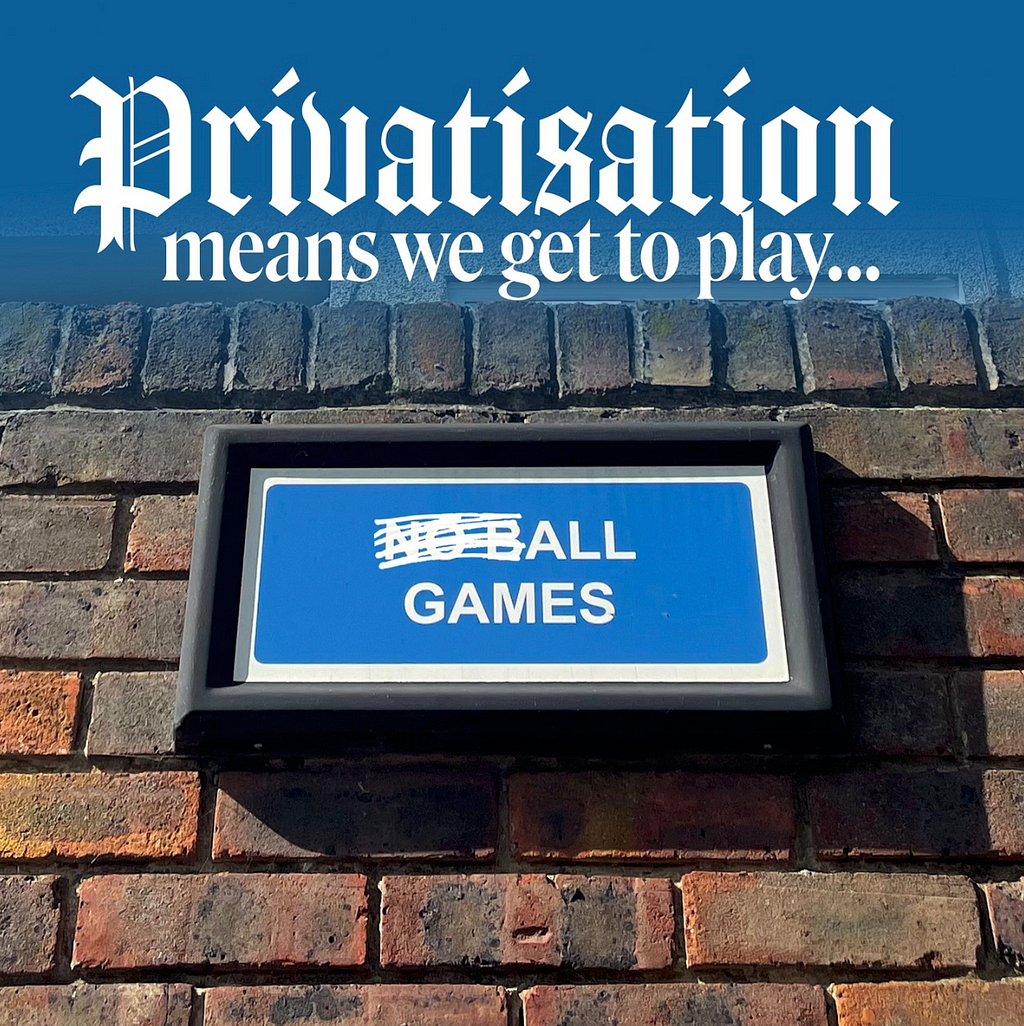 A street sign on a brick wall that says “no ball games” has been edited so that “no” and “b” are crossed out. Above it says “privatisation means we get to play” so that it reads “privatisation means we get to play all games.”