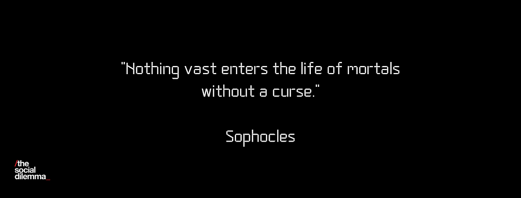 Nothing vast enters the life of mortals without a curse. — Sophocles from the Social Dilemma