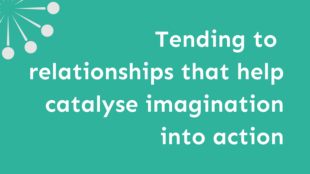 Green text box that says “tending to relationships that help catalyse imagination into action”