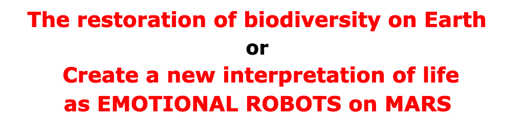 The restoration of biodiversity on Earth or Create a new interpretation of life as EMOTIONAL ROBOTS on MARS