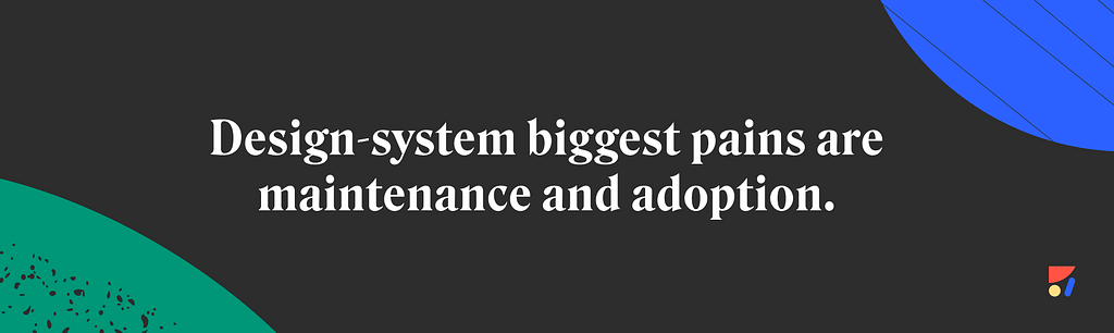 Design-system biggest pains are maintenance and adoption