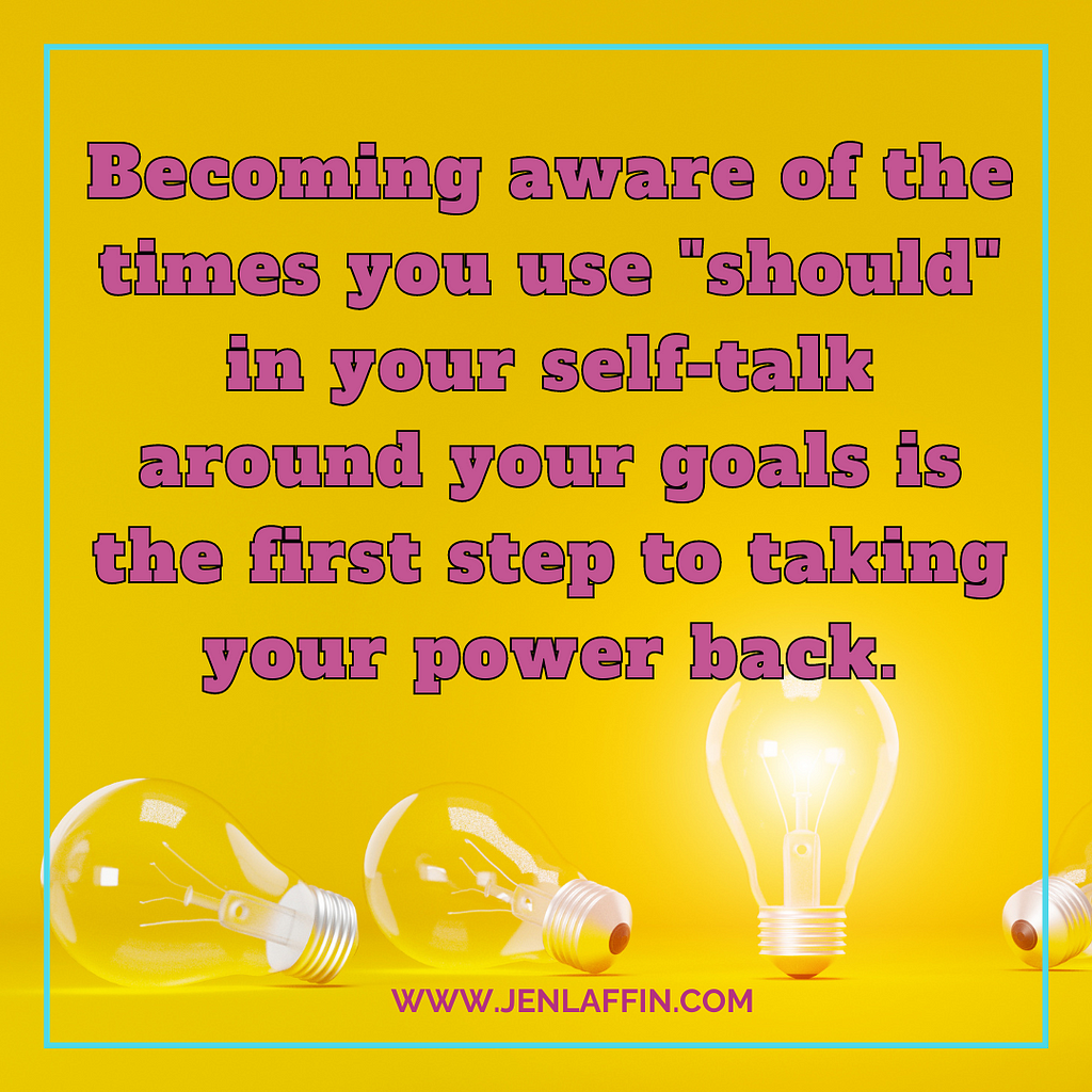 Becoming aware of the times you use should in your self-talk around your goals is the first step to taking your power back.