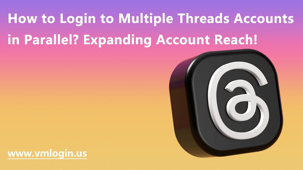How to Login to Multiple Threads Accounts in Parallel? Expanding Account Reach!@Vmlogin