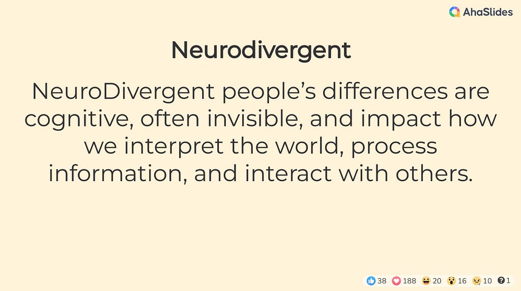 Neurodivergent — NeuroDivergent people’s differences are cognitive, often invisible, and impact how we interpret the world, process information, and interact with others.