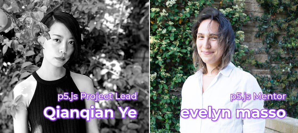 Portrait of Qianqian and evelyn side by side, with white text ‘p5.js Project Lead Qianqian Ye’ and ‘p5.js Mentor evelyn masso’.