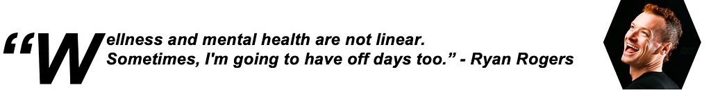 Wellness and mental health are not linear. Sometimes, I’m going to have off days too -Ryan Rogers