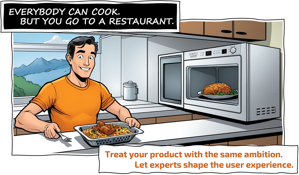 EVERYONE CAN COOK. But you go to a restaurant. Treat your product with the same ambition. Let experts shape the user experience.