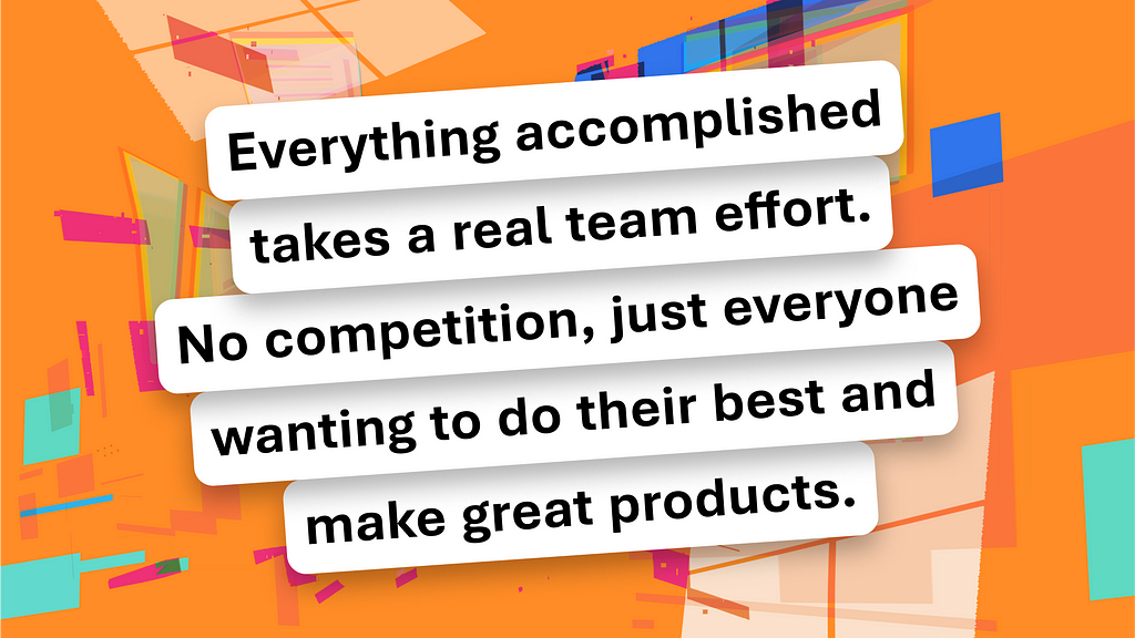 A colorful backdrop sets the stage for a pull quote that says, “Everything accomplished takes a real team effort. No competition, just everyone wanting to do their best and make great products.”