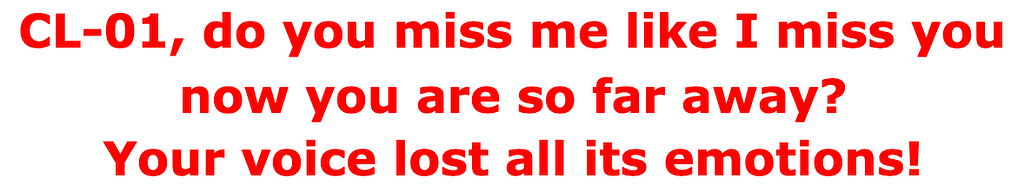 CL-01, do you miss me like I miss you now you are so far away? Your voice lost all its emotions!