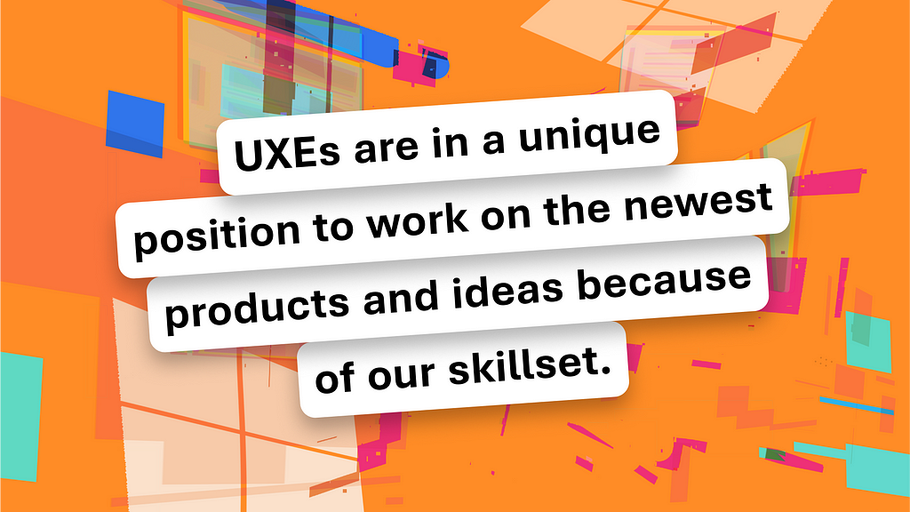 There’s a bright orange background. Blue, purple, and light orange streaks shoot off into the distance. In the foreground, a pull quote reads, “UXEs are in a unique position to work on the newest products and ideas because of our skillset.”