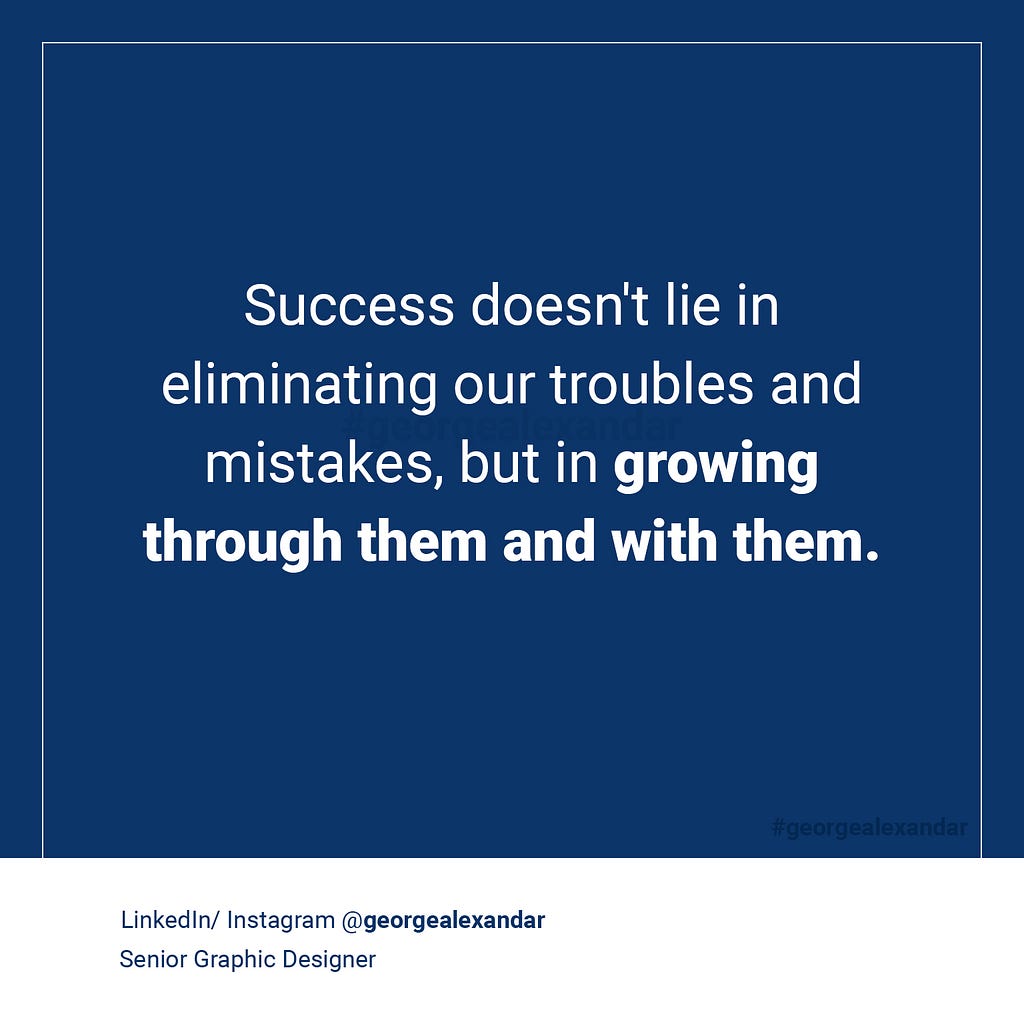 Success doesn’t lie in eliminating our troubles and mistakes, but in growing through them and with them.