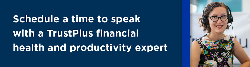 Schedule a time to speak with a TrustPlus financial health and productivity expert.