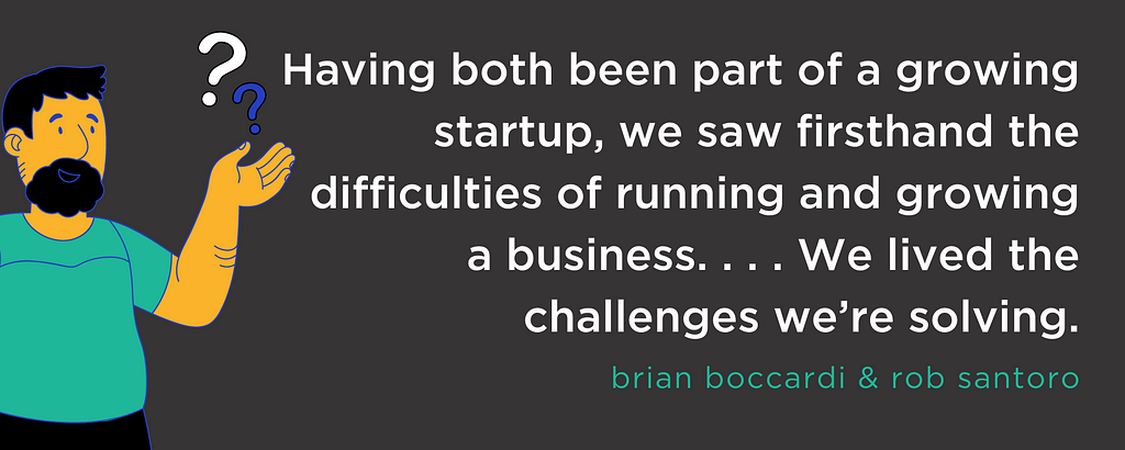 Having both been part of a growing startup, we saw firsthand the difficulties of running and growing a business. . . . We lived the challenges we’re solving. — brian boccardi and rob santoro