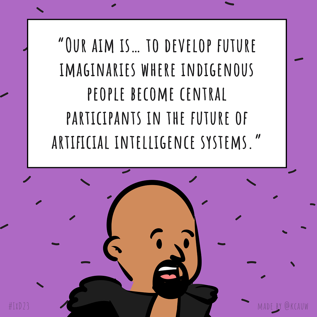 Illustration of the speaker Jason Edward Lewis saying “Our aim is to develop future imaginaries where indigenous people become central participants in the future of artificial intelligence systems” Made by kcauw based on the Interaction 23 online conference.