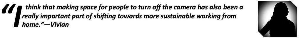 “I think that making space for people to turn off the camera has also been a really important part of shifting towards more sustainable working from home.”—Vivian