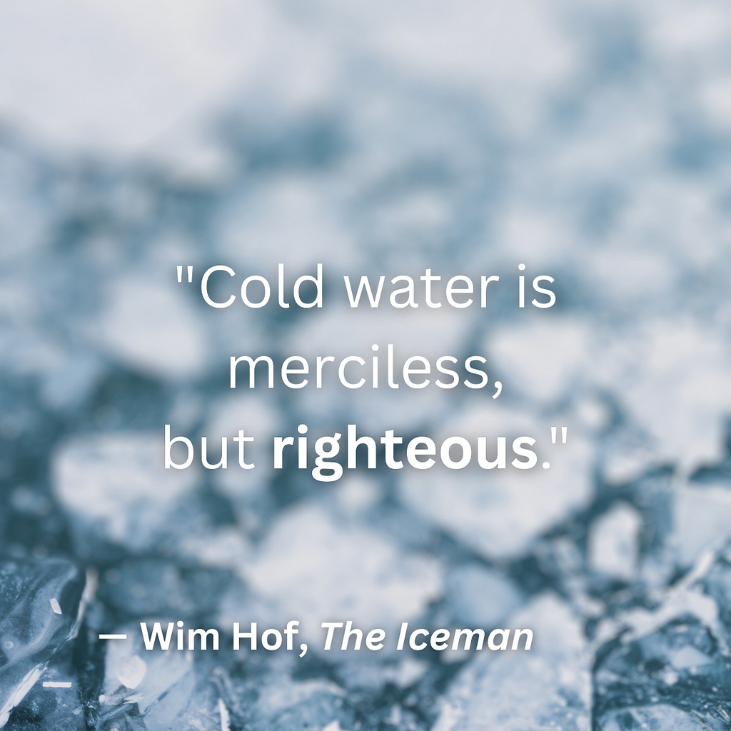 “Cold water is merciless, but righteous.” — Wim Hof, The Iceman