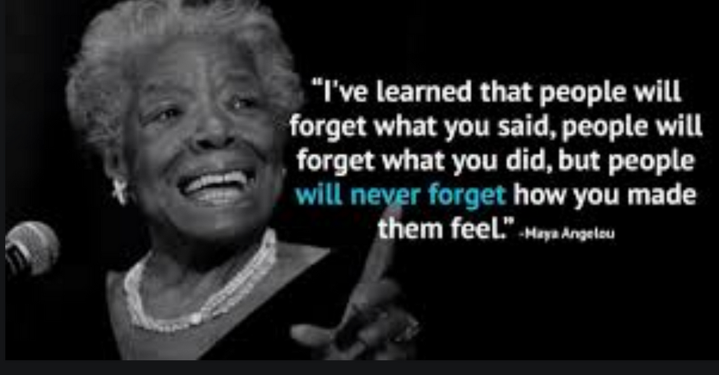 Dr. Maya Angelou “People will never forget how you made them feel.”