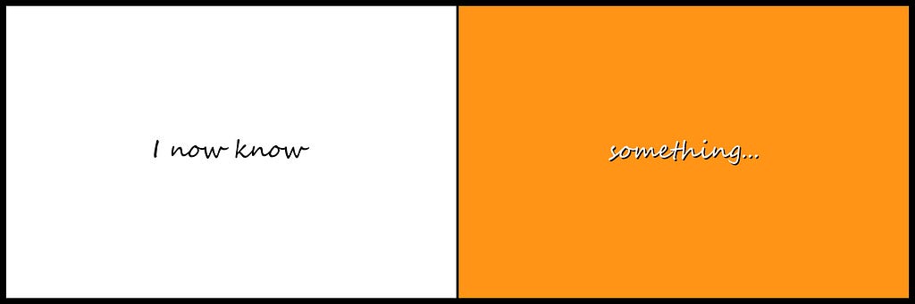 This image consists of two vertical panels side by side within a black background, each panel contains a different word or words. The left panel is white with the words ‘I now know’ written in black, the right panel is orange with the word ‘something…’ written in white with a black shadow. There is a thin black line between the white and orange panels.