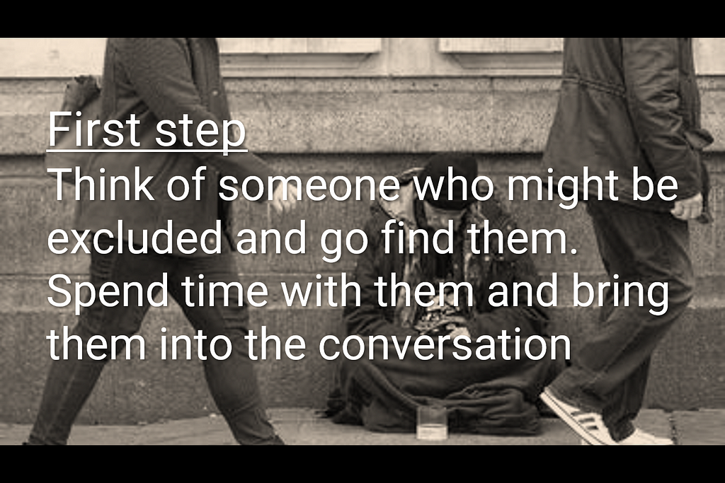 A picture of a homeless person and 2 people walking past. the text says First step
 Think of someone who might be excluded and go find them.
 Spend time with them and bring them into the conversation